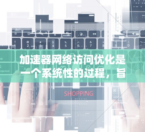 加速器网络访问优化是一个系统性的过程，旨在通过优化多个方面来提升网络访问性能。以下是对该过程的分步解释
