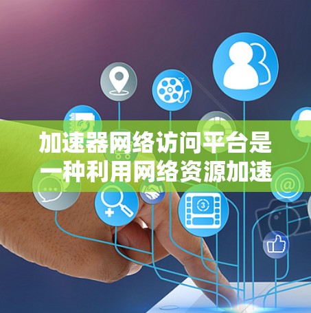 加速器网络访问平台是一种利用网络资源加速计算机程序的工具,旨在提高程序运行速度。以下是对该概念的详细分析 加速器网络访问平台是一种利用网络资源加速计算机程序的工具,旨在提高程序运行速度。以下是对该概念的详细分析