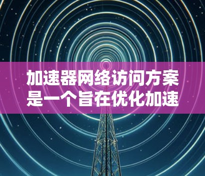 加速器网络访问方案是一个旨在优化加速器(如GPU)在网络中的访问管理,以提升开发效率和性能的详细方法。以下是对该方案的详细说明 加速器网络访问方案是一个旨在优化加速器(如GPU)在网络中的访问管理,以提升开发效率和性能的详细方法。以下是对该方案的详细说明