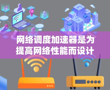 网络调度加速器是为提高网络性能而设计的硬件和软件协同工作系统。以下是对其工作的详细分析