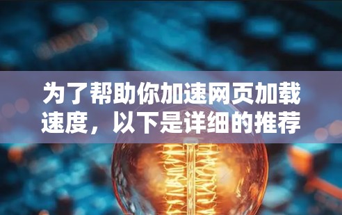 为了帮助你加速网页加载速度，以下是详细的推荐和建议