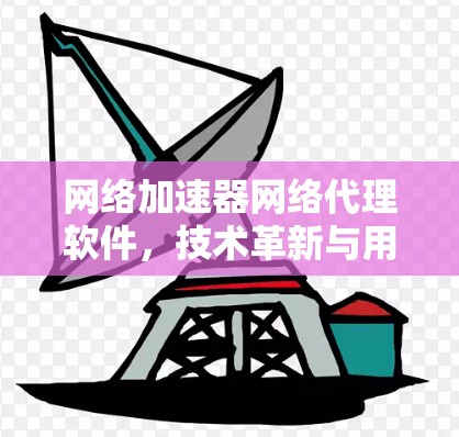 网络加速器网络代理软件，技术革新与用户友好设计