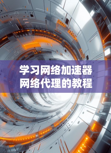 学习网络加速器网络代理的教程需要系统地进行,以下是一步步的指南 学习网络加速器网络代理的教程需要系统地进行,以下是一步步的指南