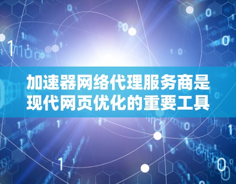 加速器网络代理服务商是现代网页优化的重要工具，帮助用户提高网页性能和网络效率。以下是关于加速器网络代理的详细说明