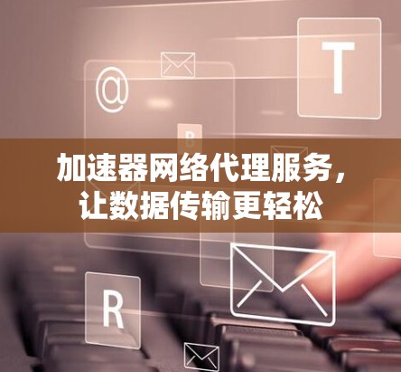 加速器网络代理服务,让数据传输更轻松 加速器网络代理服务,让数据传输更轻松