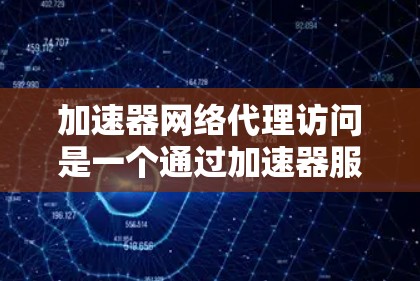 加速器网络代理访问是一个通过加速器服务器运行的网络代理工具,用于管理或访问网络服务以优化性能。以下是对该主题的详细分析和总结