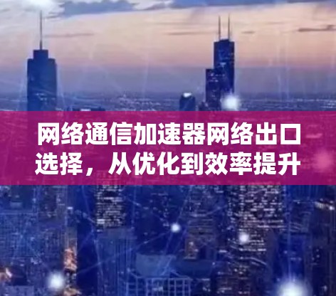 网络通信加速器网络出口选择,从优化到效率提升 网络通信加速器网络出口选择,从优化到效率提升