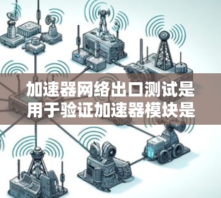加速器网络出口测试是用于验证加速器模块是否能够正确输出网络数据的测试方法。其核心目的是确保加速器能够高效地发送和接收网络数据,符合网络协议的要求。以下是对该主题的详细阐述