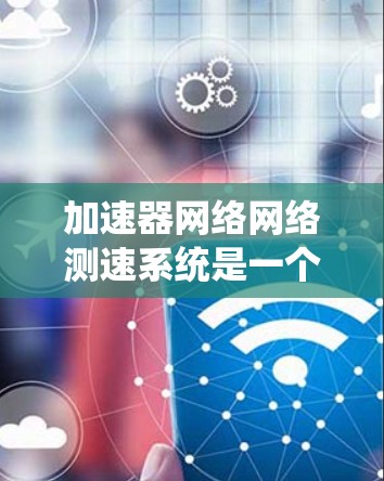 加速器网络网络测速系统是一个结合自动监测和互联网技术的系统，旨在通过实时数据优化车辆行驶，提高交通管理并减少危险和事故。以下是关于该系统的详细分析