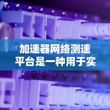 加速器网络测速平台是一种用于实时检测车辆速度的网络设备,广泛应用于交通管理中。以下是对该概念的分步解释 加速器网络测速平台是一种用于实时检测车辆速度的网络设备,广泛应用于交通管理中。以下是对该概念的分步解释
