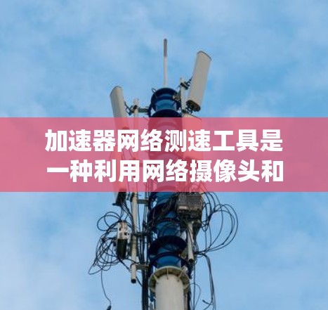 加速器网络测速工具是一种利用网络摄像头和计算机系统来实时检测车辆速度的测速设备。以下是对该系统进行全面的介绍
