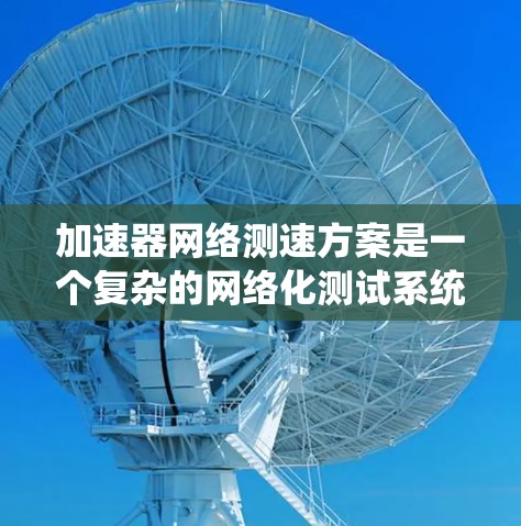 加速器网络测速方案是一个复杂的网络化测试系统,旨在通过多个加速器实时监测车辆的行驶状态,提供实时数据和分析,以帮助驾驶员和交通管理机构优化车辆性能和安全。以下是对该方案的详细总结
