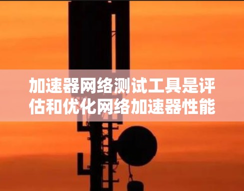 加速器网络测试工具是评估和优化网络加速器性能的重要工具,帮助用户了解网络加速器在不同连接上的表现,从而选择最适合自己的网络设置。以下是一个全面的总结,涵盖这些工具的特点、用途、使用方法和优化建议