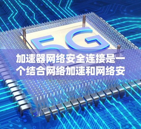 加速器网络安全连接是一个结合网络加速和网络安全的术语,旨在通过高效的数据传输和安全防护来提升网络环境。以下是对该概念的详细分析