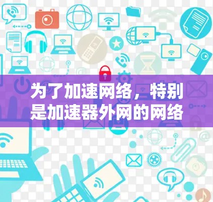 为了加速网络,特别是加速器外网的网络,您可以按照以下步骤进行操作