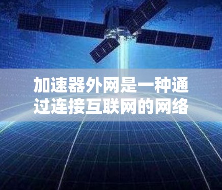 加速器外网是一种通过连接互联网的网络服务工具,旨在提供高带宽和多功能的网络服务,满足用户对网络速度和多功能的需求。以下是对加速器外网的详细总结