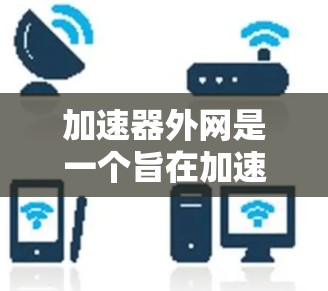 加速器外网是一个旨在加速下载和浏览的网站，帮助用户更快地访问网页、下载资源或浏览网站。如果你希望使用加速器外网来浏览或下载资源，可以按照以下步骤进行操作