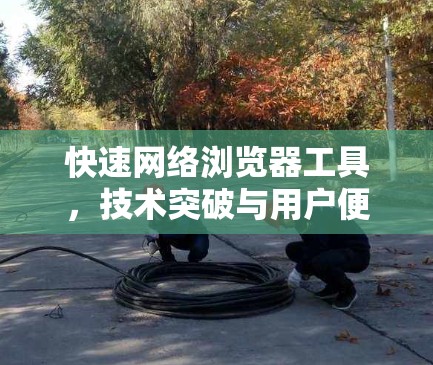 快速网络浏览器工具，技术突破与用户便利
