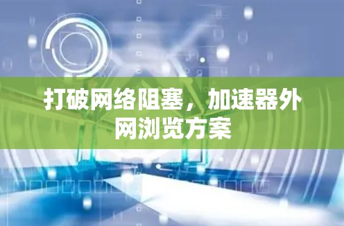 打破网络阻塞,加速器外网浏览方案