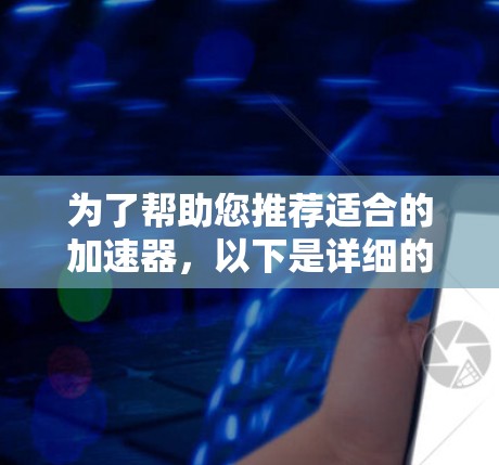 为了帮助您推荐适合的加速器,以下是详细的步骤和推荐建议