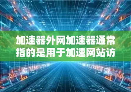 加速器外网加速器通常指的是用于加速网站访问速度的网络加速器。网络加速器是通过网络连接到更快的服务器来加速HTTP请求,从而提高网站的加载速度。以下是一些常见的网络加速器及其特点