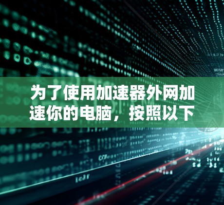 为了使用加速器外网加速你的电脑,按照以下步骤操作