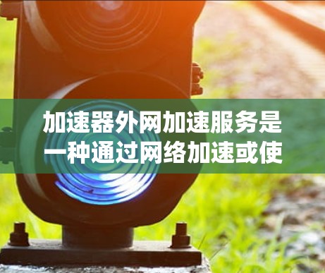 加速器外网加速服务是一种通过网络加速或使用外网资源来提升性能的工具或软件。它通常包括多种功能,如使用VPN绕过网络延迟、加速网页加载速度、优化电脑性能等。以下是对该服务的详细分析