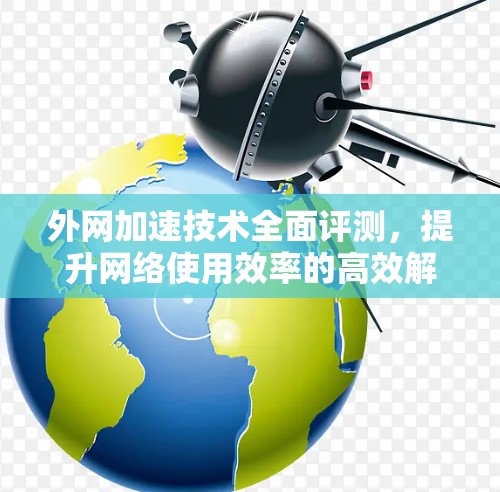 外网加速技术全面评测，提升网络使用效率的高效解决方案