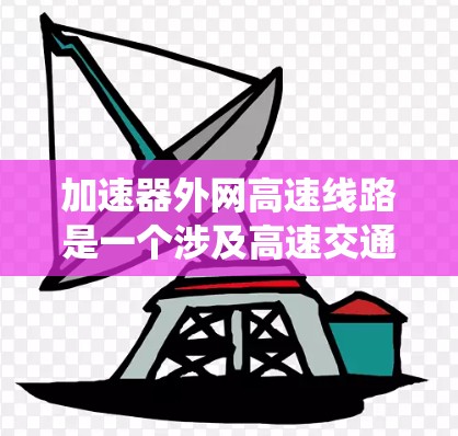 加速器外网高速线路是一个涉及高速交通和网络系统的概念,主要指在高速公路上提供便捷交通的设施。以下是对这一概念的详细分析和解释