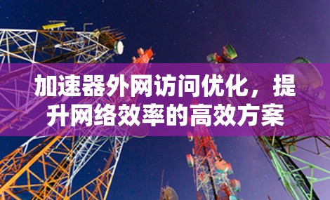 加速器外网访问优化，提升网络效率的高效方案
