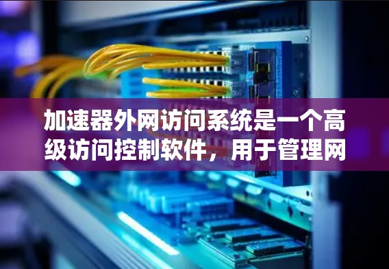 加速器外网访问系统是一个高级访问控制软件,用于管理网络资源的访问权限,支持从服务器、邮件服务器、网站服务器、服务器列表、用户和用户列表等多个层面进行访问控制。以下是系统的主要功能和步骤的详细说明