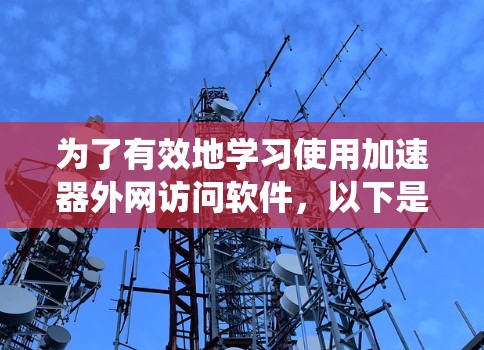 为了有效地学习使用加速器外网访问软件,以下是一个系统的步骤指南