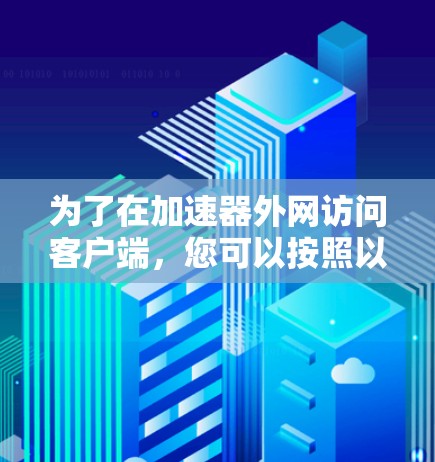 为了在加速器外网访问客户端,您可以按照以下步骤操作 为了在加速器外网访问客户端,您可以按照以下步骤操作