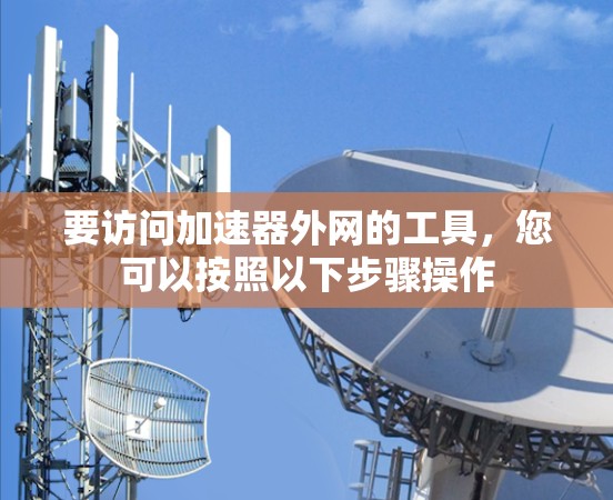 要访问加速器外网的工具,您可以按照以下步骤操作