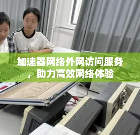 加速器网络外网访问服务,助力高效网络体验 加速器网络外网访问服务,助力高效网络体验