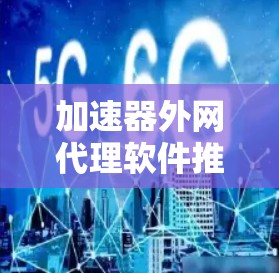 加速器外网代理软件推荐与使用指南 加速器外网代理软件推荐与使用指南