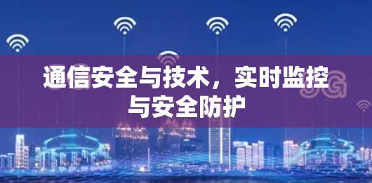 通信安全与技术,实时监控与安全防护 通信安全与技术,实时监控与安全防护