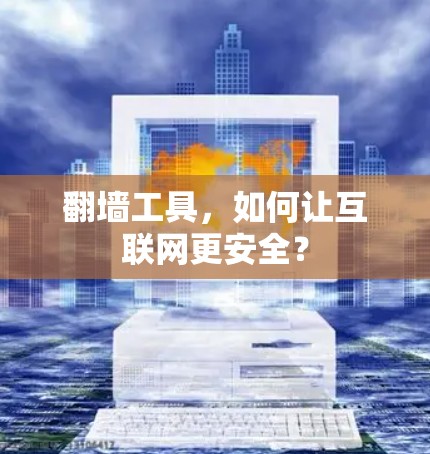 翻墙工具,如何让互联网更安全? 翻墙工具,如何让互联网更安全?