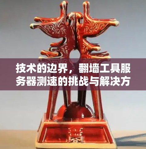 技术的边界，翻墙工具服务器测速的挑战与解决方案