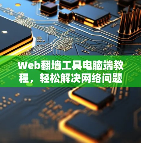 Web翻墙工具电脑端教程,轻松解决网络问题的高效工具