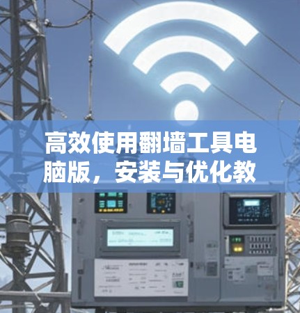 高效使用翻墙工具电脑版,安装与优化教程 高效使用翻墙工具电脑版,安装与优化教程