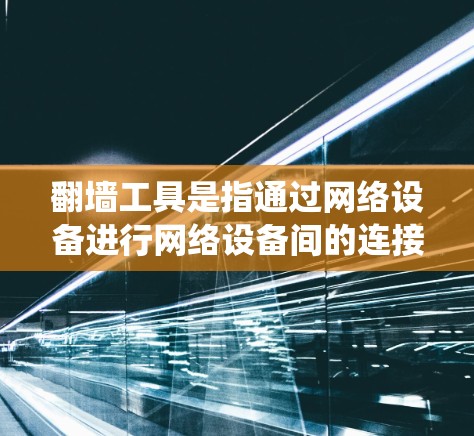 翻墙工具是指通过网络设备进行网络设备间的连接,用于上传和下载文件的一种工具。以下是一个清晰的步骤指南,帮助您系统地进行翻墙操作 翻墙工具是指通过网络设备进行网络设备间的连接,用于上传和下载文件的一种工具。以下是一个清晰的步骤指南,帮助您系统地进行翻墙操作