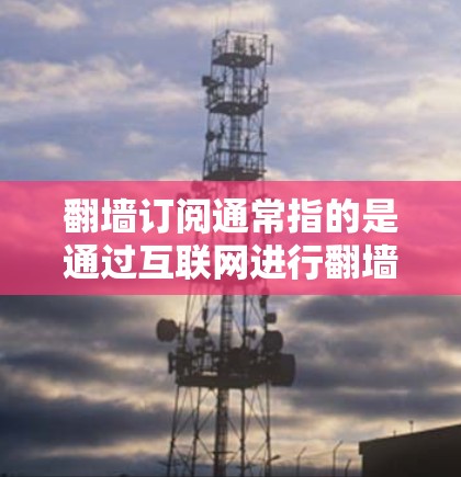 翻墙订阅通常指的是通过互联网进行翻墙操作来订阅某种服务或资源。翻墙通常是指将来自外部的网站或资源复制到本地服务器中,以便访问。订阅某些平台或服务时,翻墙可能是一个必要的步骤 翻墙订阅通常指的是通过互联网进行翻墙操作来订阅某种服务或资源。翻墙通常是指将来自外部的网站或资源复制到本地服务器中,以便访问。订阅某些平台或服务时,翻墙可能是一个必要的步骤