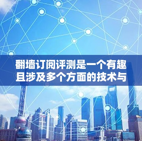 翻墙订阅评测是一个有趣且涉及多个方面的技术与内容营销问题。以下是对该话题的逐步解释和总结 翻墙订阅评测是一个有趣且涉及多个方面的技术与内容营销问题。以下是对该话题的逐步解释和总结
