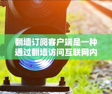 翻墙订阅客户端是一种通过翻墙访问互联网内容或订阅服务的方式。这种订阅方式通常用于解决无法访问某些网站或服务的问题,或者是为了获得特定内容的访问。以下是一些关于翻墙订阅客户端的详细介绍