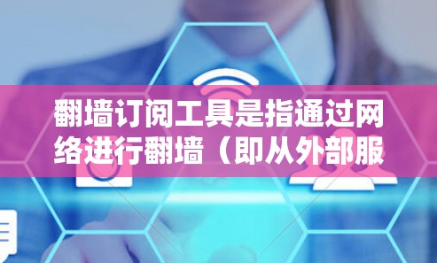翻墙订阅工具是指通过网络进行翻墙（即从外部服务器下载内部服务器的资源）来订阅外部内容或服务的工具。这类工具通常提供了一定的灵活性和便利性，但同时也可能涉及到安全、版权、内容访问权限以及用户隐私等问题