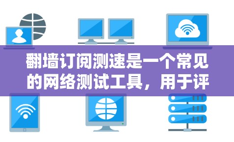 翻墙订阅测速是一个常见的网络测试工具,用于评估手机或电脑网络的连接速度。以下是一个详细的步骤指南 翻墙订阅测速是一个常见的网络测试工具,用于评估手机或电脑网络的连接速度。以下是一个详细的步骤指南