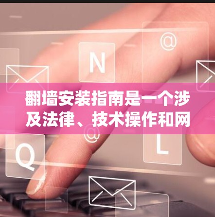 翻墙安装指南是一个涉及法律、技术操作和网络安全的复杂过程。以下是一个结构化的指南,帮助你系统地学习和实施翻墙 翻墙安装指南是一个涉及法律、技术操作和网络安全的复杂过程。以下是一个结构化的指南,帮助你系统地学习和实施翻墙