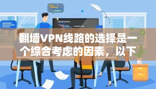 翻墙VPN线路的选择是一个综合考虑的因素,以下是一些关键点和建议,帮助你更好地进行选择 翻墙VPN线路的选择是一个综合考虑的因素,以下是一些关键点和建议,帮助你更好地进行选择