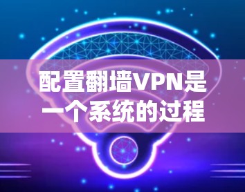 配置翻墙VPN是一个系统的过程,涉及多个步骤,需要仔细执行以确保安全和可靠性。以下是一个详细且结构化的配置指南 配置翻墙VPN是一个系统的过程,涉及多个步骤,需要仔细执行以确保安全和可靠性。以下是一个详细且结构化的配置指南